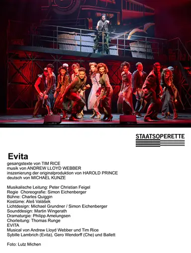 Evita
gesangstexte von TIM RICE
musik von ANDREW LLOYD WEBBER
inszenierung der originalproduktion von HAROLD PRINCE
deutsch von MICHAEL KUNZE
 
Musikalische Leitung: Peter Christian Feigel
Regie & Choreografie: Simon Eichenberger
Bühne: Charles Quiggin
Kostüme: Aleš Valášek
Lichtdesign: Michael Grundner / Simon Eichenberger
Sounddesign: Martin Wingerath
Dramaturgie: Philipp Amelungsen
Chorleitung: Thomas Runge
EVITA
Musical von Andrew Lloyd Webber und Tim Rice
Sybille Lambrich (Evita), Gero Wendorff (Che) und Ballett
 
Foto: Lutz Michen